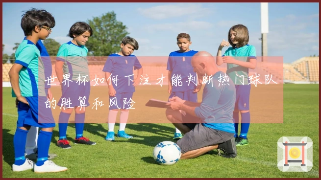 世界杯如何下注才能判断热门球队的胜算和风险