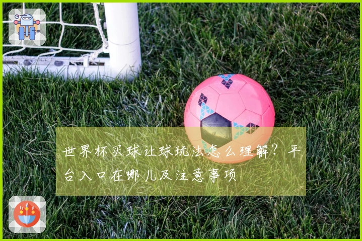 世界杯买球让球玩法怎么理解？平台入口在哪儿及注意事项