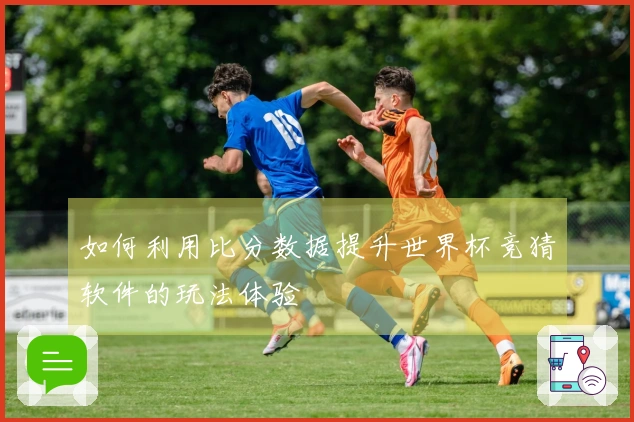 如何利用比分数据提升世界杯竞猜软件的玩法体验