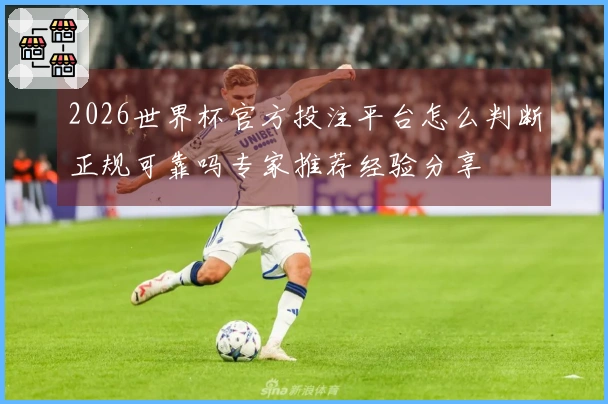 2026世界杯官方投注平台怎么判断正规可靠吗专家推荐经验分享