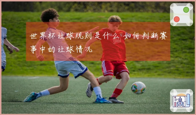 世界杯让球规则是什么 如何判断赛事中的让球情况