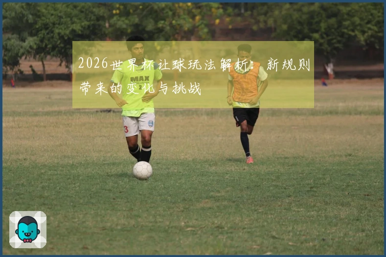2026世界杯让球玩法解析:新规则带来的变化与挑战