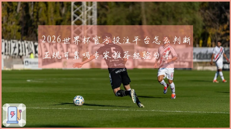 2026世界杯官方投注平台怎么判断正规可靠吗专家推荐经验分享