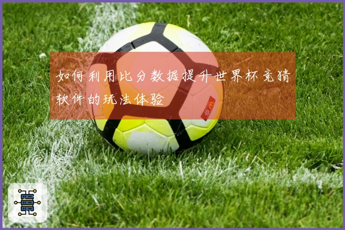 如何利用比分数据提升世界杯竞猜软件的玩法体验