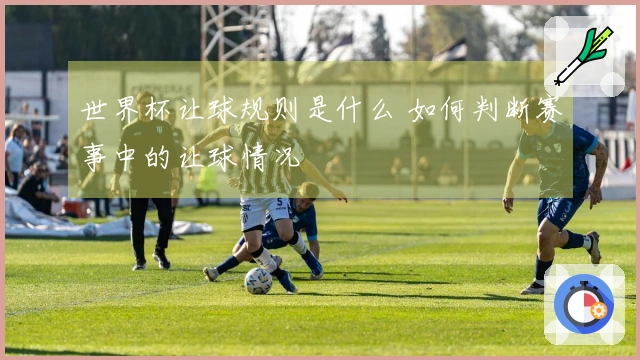 世界杯让球规则是什么 如何判断赛事中的让球情况