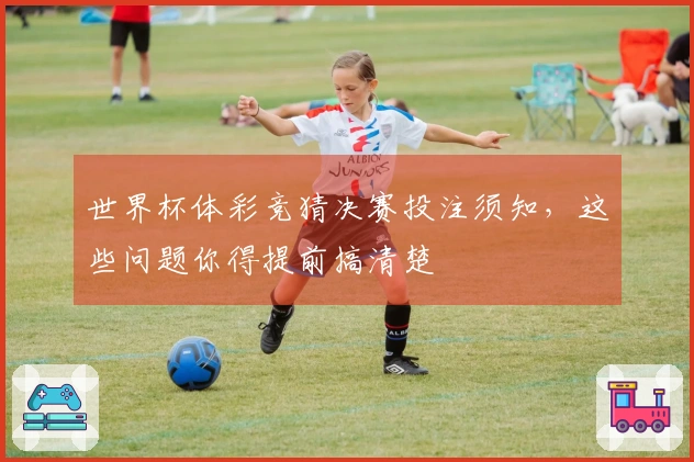 世界杯体彩竞猜决赛投注须知，这些问题你得提前搞清楚