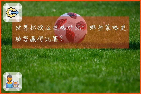 世界杯投注攻略对比：哪些策略更助您赢得比赛？