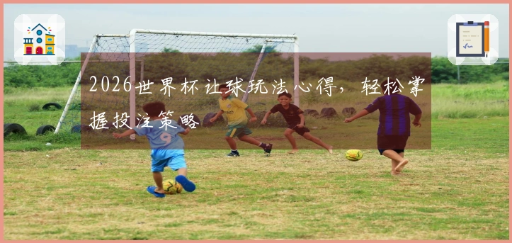 2026世界杯让球玩法心得，轻松掌握投注策略